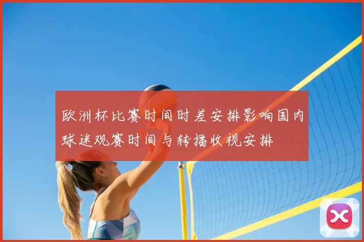 欧洲杯比赛时间时差安排影响国内球迷观赛时间与转播收视安排