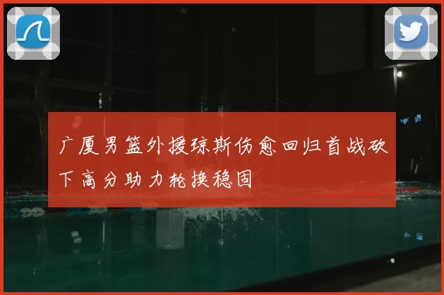 广厦男篮外援琼斯伤愈回归首战砍下高分助力轮换稳固