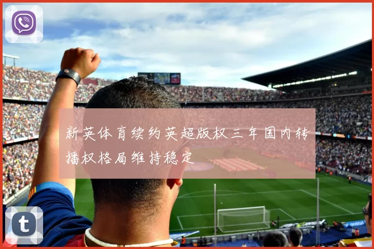新英体育续约英超版权三年国内转播权格局维持稳定