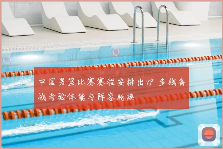 中国男篮比赛赛程安排出炉 多线备战考验体能与阵容轮换