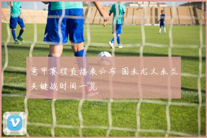 意甲赛程直播表公布 国米尤文米兰关键战时间一览