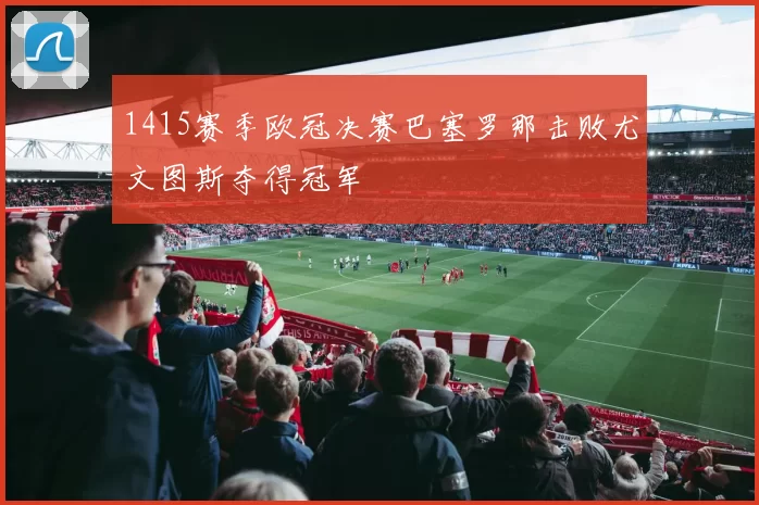 1415赛季欧冠决赛巴塞罗那击败尤文图斯夺得冠军
