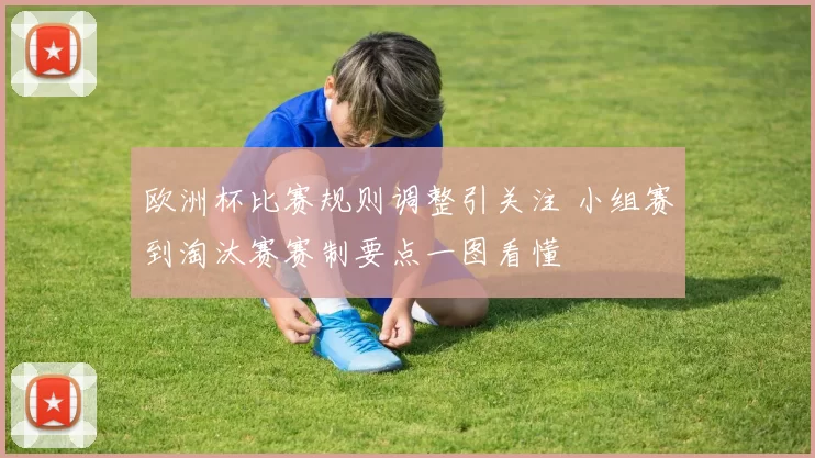 欧洲杯比赛规则调整引关注 小组赛到淘汰赛赛制要点一图看懂