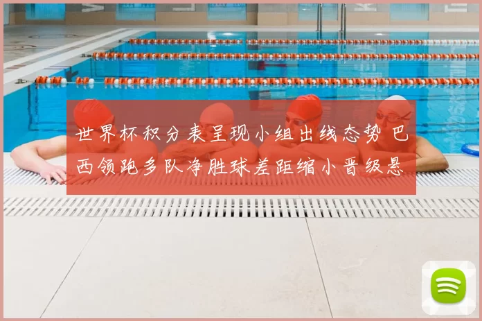 世界杯积分表呈现小组出线态势 巴西领跑多队净胜球差距缩小晋级悬念