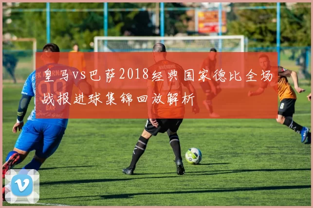 皇马vs巴萨2018经典国家德比全场战报进球集锦回放解析