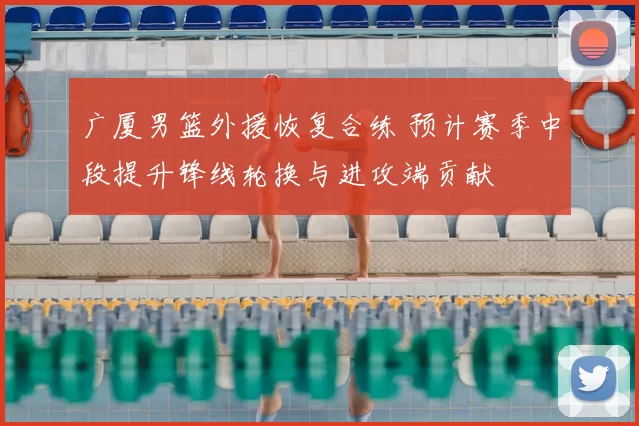 广厦男篮外援恢复合练 预计赛季中段提升锋线轮换与进攻端贡献