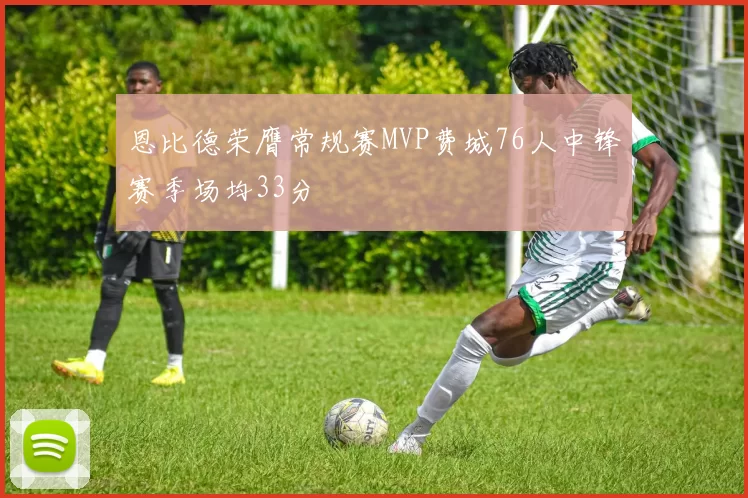 恩比德荣膺常规赛MVP费城76人中锋赛季场均33分