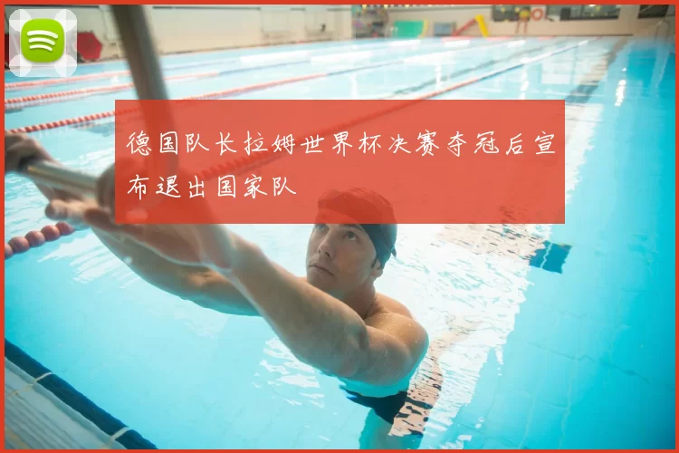 德国队长拉姆世界杯决赛夺冠后宣布退出国家队