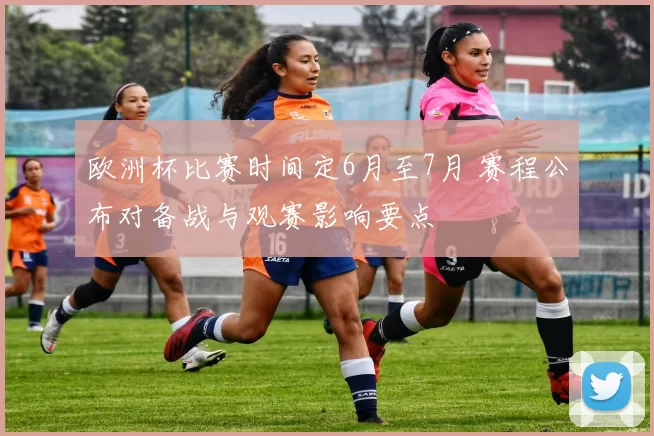 欧洲杯比赛时间定6月至7月 赛程公布对备战与观赛影响要点