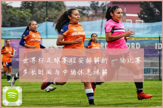 世界杯足球赛程安排解析 一场比赛多长时间与中场休息详解