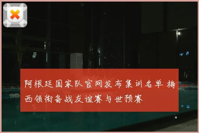 阿根廷国家队官网发布集训名单 梅西领衔备战友谊赛与世预赛