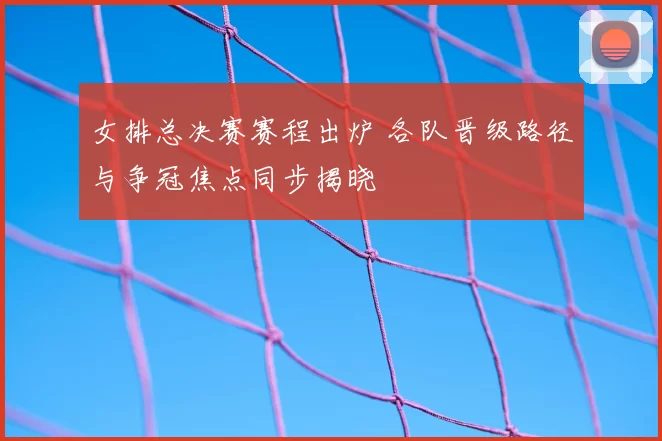 女排总决赛赛程出炉 各队晋级路径与争冠焦点同步揭晓