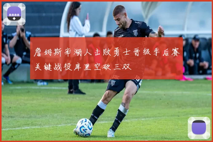 詹姆斯率湖人击败勇士晋级季后赛关键战役库里空砍三双