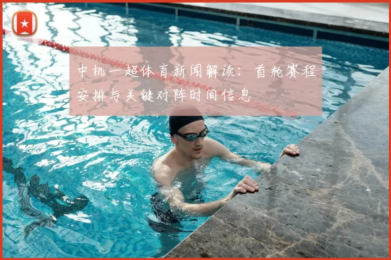 中机一超体育新闻解读：首轮赛程安排与关键对阵时间信息