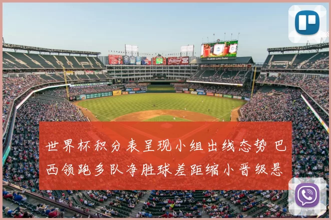 世界杯积分表呈现小组出线态势 巴西领跑多队净胜球差距缩小晋级悬念