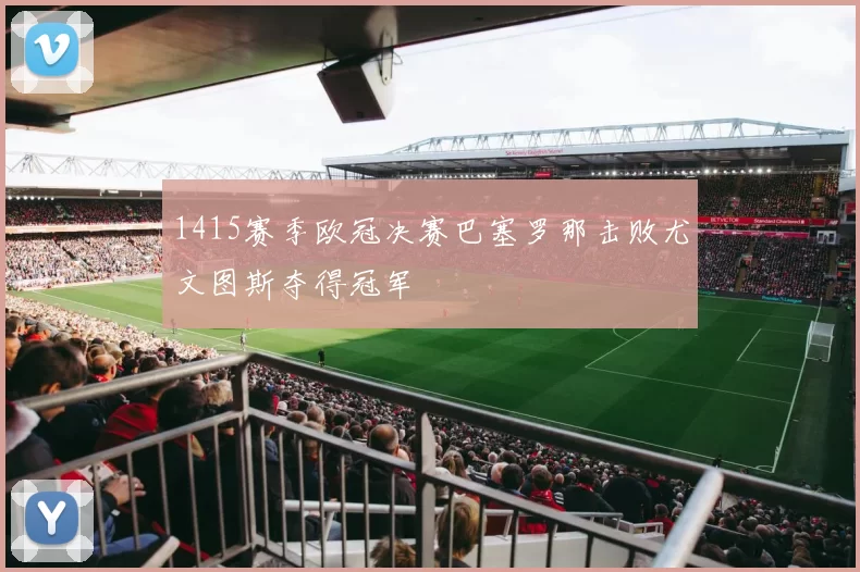 1415赛季欧冠决赛巴塞罗那击败尤文图斯夺得冠军