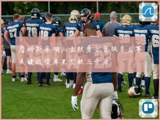 詹姆斯率湖人击败勇士晋级季后赛关键战役库里空砍三十分