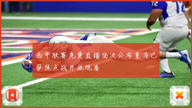 西甲联赛免费直播场次公布皇马巴萨焦点战开放观看