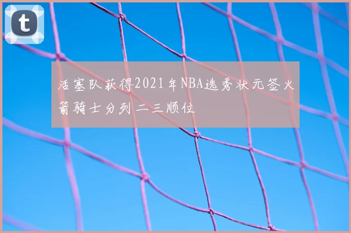 活塞队获得2021年NBA选秀状元签火箭骑士分列二三顺位