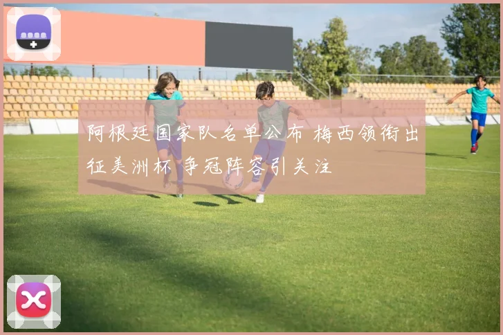 阿根廷国家队名单公布 梅西领衔出征美洲杯 争冠阵容引关注
