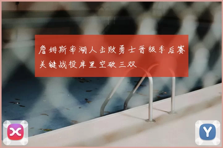 詹姆斯率湖人击败勇士晋级季后赛关键战役库里空砍三双