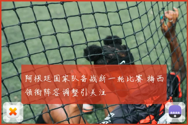 阿根廷国家队备战新一轮比赛 梅西领衔阵容调整引关注