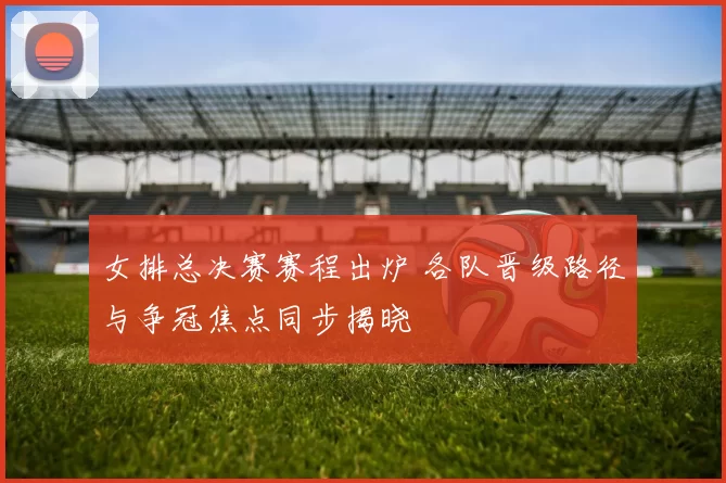 女排总决赛赛程出炉 各队晋级路径与争冠焦点同步揭晓