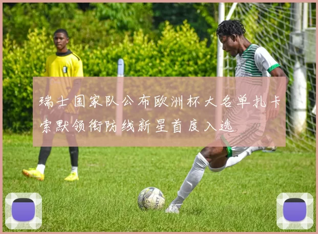 瑞士国家队公布欧洲杯大名单扎卡索默领衔防线新星首度入选