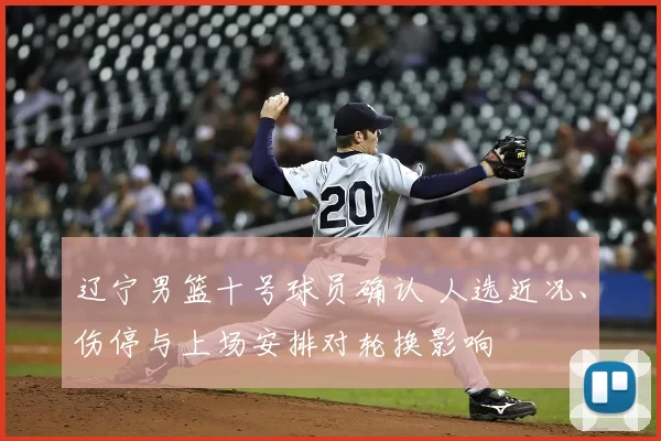 辽宁男篮十号球员确认 人选近况、伤停与上场安排对轮换影响