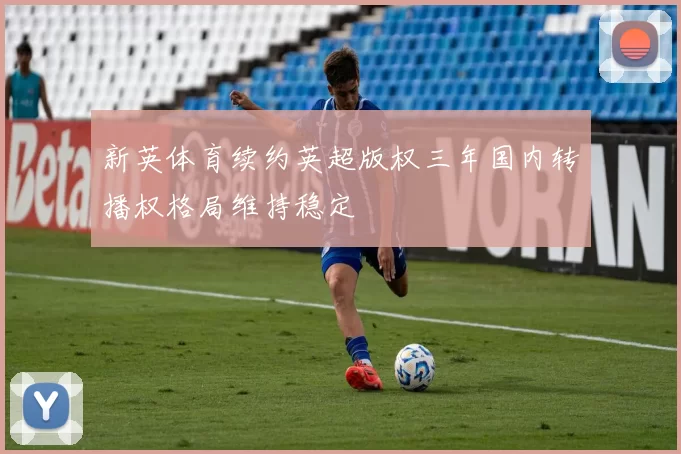 新英体育续约英超版权三年国内转播权格局维持稳定