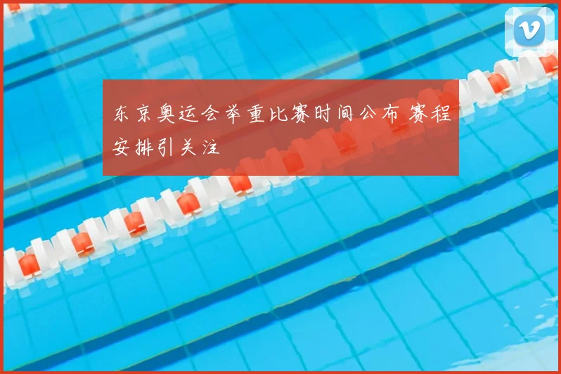 东京奥运会举重比赛时间公布 赛程安排引关注