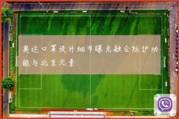 奥运口罩设计细节曝光融合防护功能与北京元素