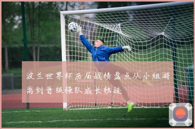 波兰世界杯历届战绩盘点从小组游离到晋级强队成长轨迹