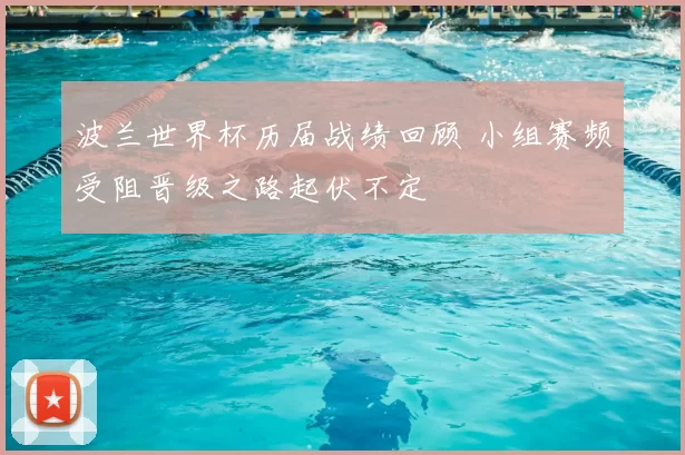 波兰世界杯历届战绩回顾 小组赛频受阻晋级之路起伏不定