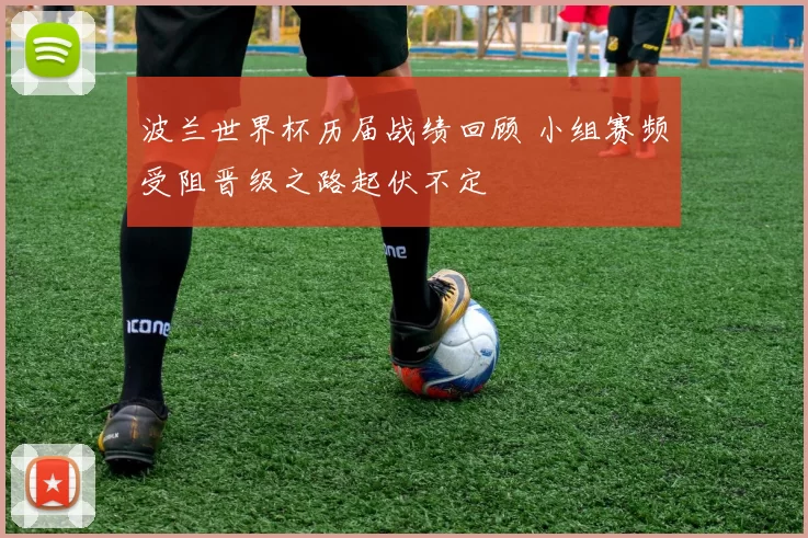 波兰世界杯历届战绩回顾 小组赛频受阻晋级之路起伏不定