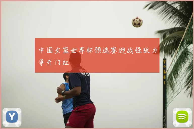 中国女篮世界杯预选赛迎战强敌力争开门红