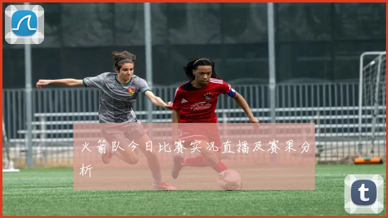 火箭队今日比赛实况直播及赛果分析