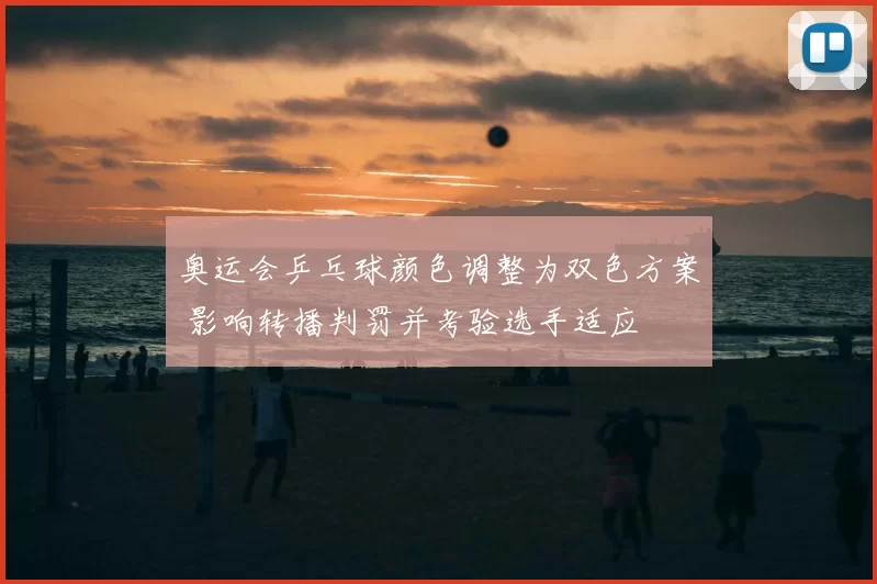 奥运会乒乓球颜色调整为双色方案 影响转播判罚并考验选手适应