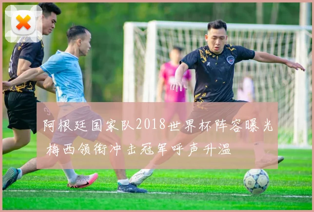 阿根廷国家队2018世界杯阵容曝光 梅西领衔冲击冠军呼声升温