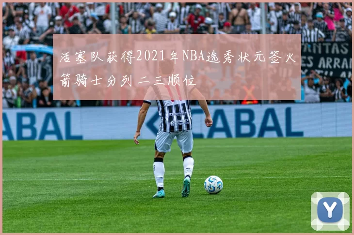 活塞队获得2021年NBA选秀状元签火箭骑士分列二三顺位