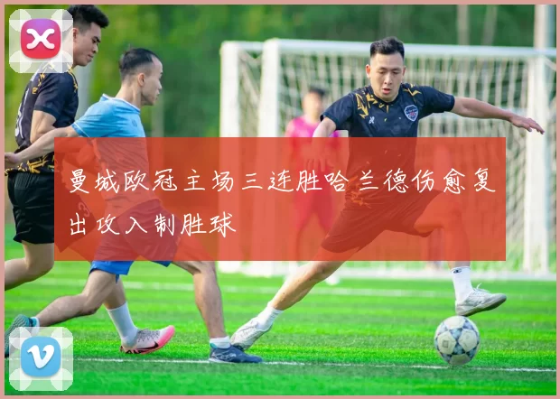 曼城欧冠主场三连胜哈兰德伤愈复出攻入制胜球