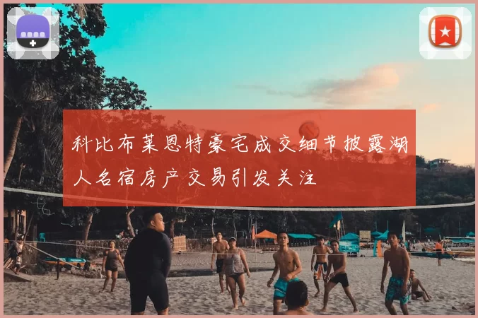 科比布莱恩特豪宅成交细节披露湖人名宿房产交易引发关注