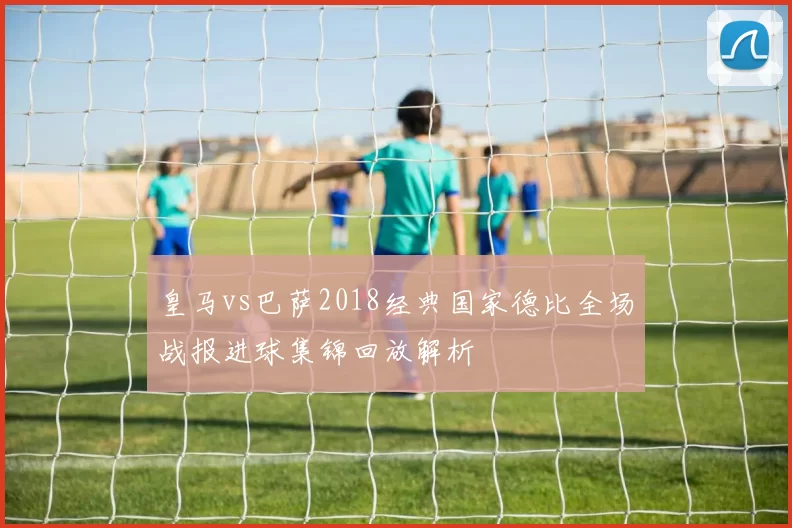 皇马vs巴萨2018经典国家德比全场战报进球集锦回放解析