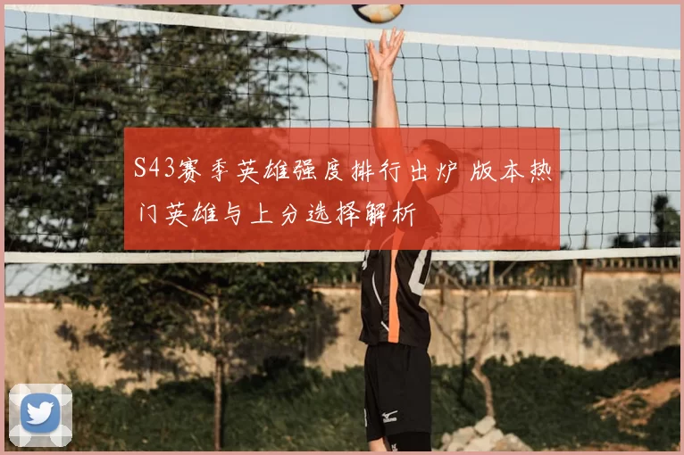 S43赛季英雄强度排行出炉 版本热门英雄与上分选择解析