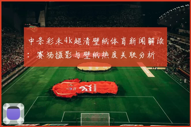 中条彩未4k超清壁纸体育新闻解读：赛场摄影与壁纸热度关联分析
