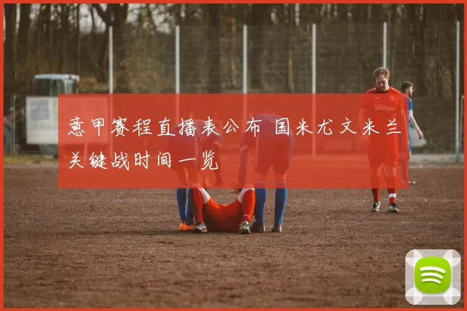 意甲赛程直播表公布 国米尤文米兰关键战时间一览