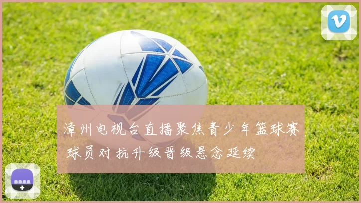 漳州电视台直播聚焦青少年篮球赛 球员对抗升级晋级悬念延续