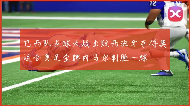 巴西队点球大战击败西班牙夺得奥运会男足金牌内马尔制胜一球