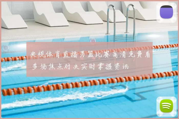 央视体育直播男篮比赛高清免费看 多场焦点对决实时掌握资讯