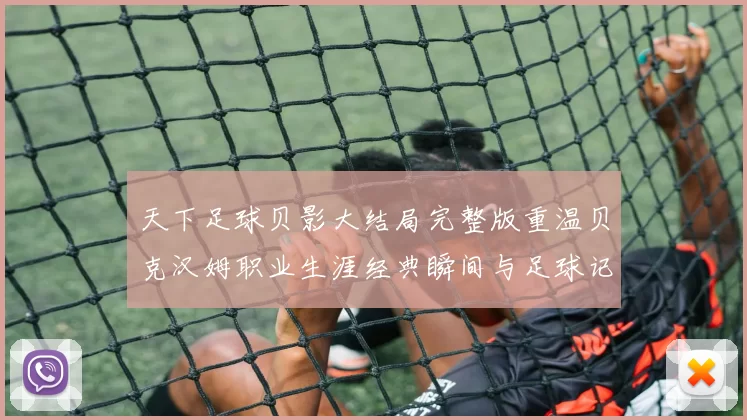 天下足球贝影大结局完整版重温贝克汉姆职业生涯经典瞬间与足球记忆